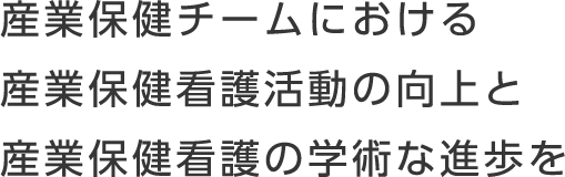 産業保健チームにおける産業保健看護活動の向上と産業保健看護の学術な進歩を