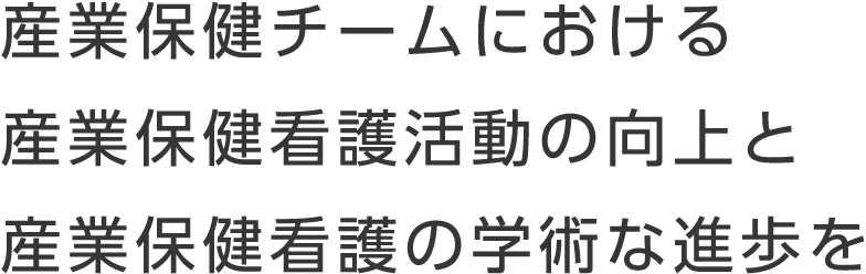 産業保健チームにおける産業保健看護活動の向上と産業保健看護の学術な進歩を